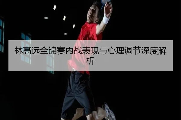林高远全锦赛内战表现与心理调节深度解析